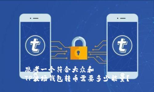 思考一个符合大众和  
TP波场钱包转币需要多少能量？
