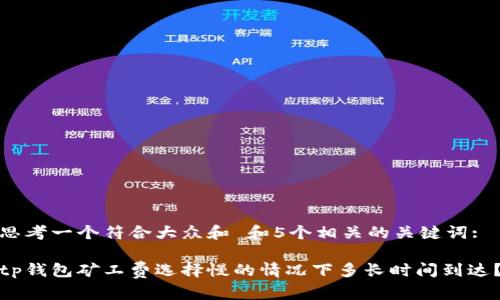 思考一个符合大众和 和5个相关的关键词:

tp钱包矿工费选择慢的情况下多长时间到达？
