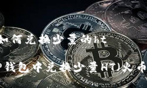 t p钱包如何兑换少量的ht

如何在TP钱包中兑换少量HT（火币Token）？